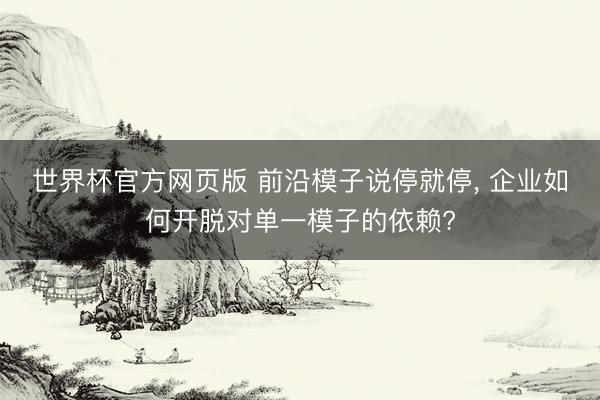 世界杯官方网页版 前沿模子说停就停, 企业如何开脱对单一模子的依赖?