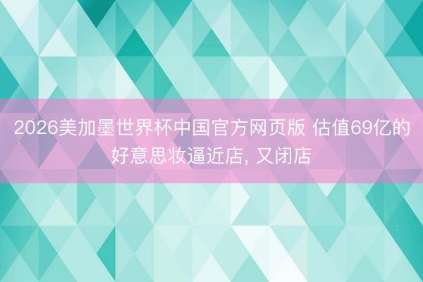 2026美加墨世界杯中国官方网页版 估值69亿的好意思妆逼近店， 又闭店
