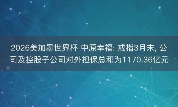 2026美加墨世界杯 中原幸福: 戒指3月末， 公司及控股子公司对外担保总和为1170.36亿元
