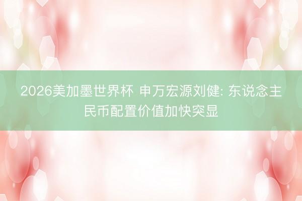 2026美加墨世界杯 申万宏源刘健: 东说念主民币配置价值加快突显
