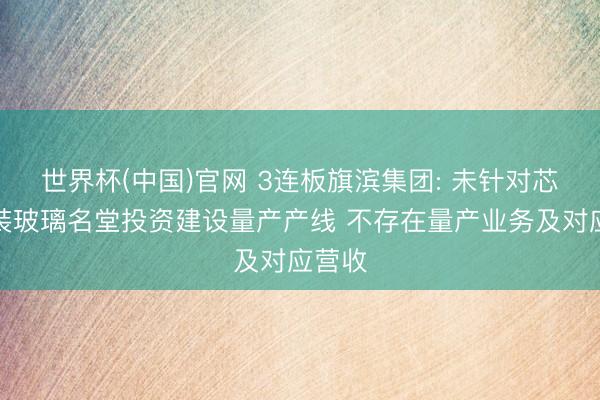世界杯(中国)官网 3连板旗滨集团: 未针对芯片封装玻璃名堂投资建设量产产线 不存在量产业务及对应营收