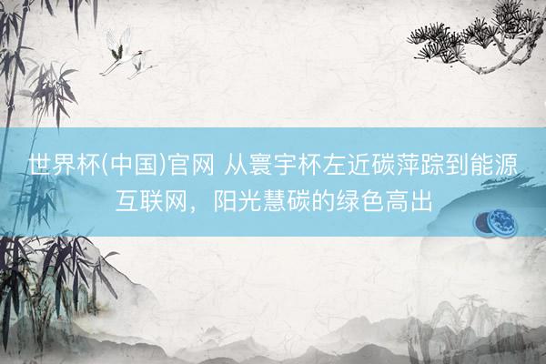 世界杯(中国)官网 从寰宇杯左近碳萍踪到能源互联网，阳光慧碳的绿色高出