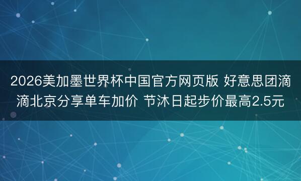 2026美加墨世界杯中国官方网页版 好意思团滴滴北京分享单车加价 节沐日起步价最高2.5元