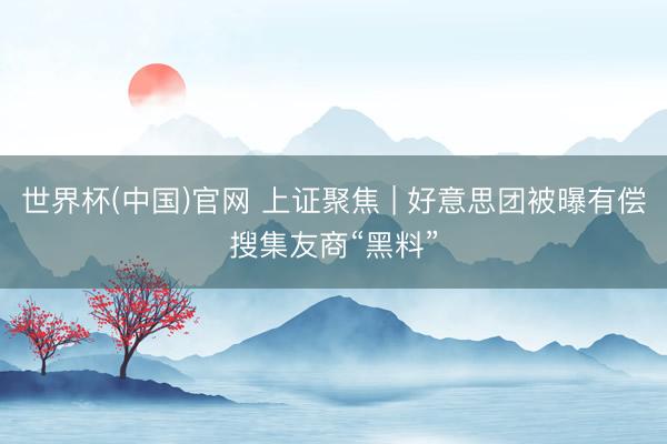 世界杯(中国)官网 上证聚焦 | 好意思团被曝有偿搜集友商“黑料”