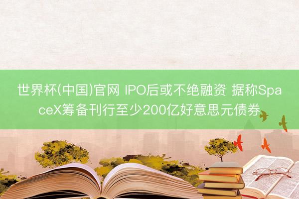 世界杯(中国)官网 IPO后或不绝融资 据称SpaceX筹备刊行至少200亿好意思元债券