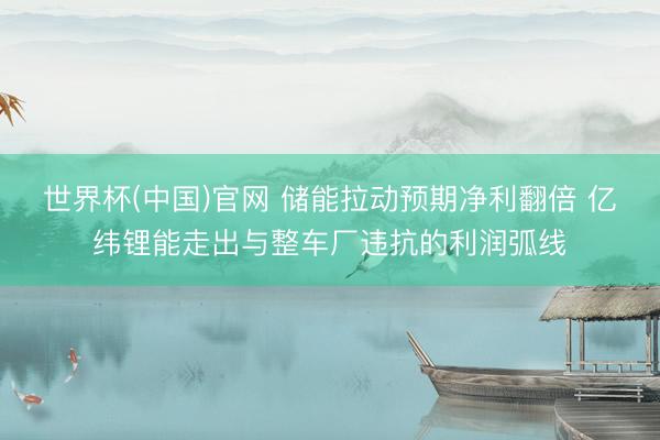 世界杯(中国)官网 储能拉动预期净利翻倍 亿纬锂能走出与整车厂违抗的利润弧线