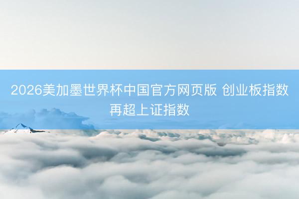 2026美加墨世界杯中国官方网页版 创业板指数再超上证指数
