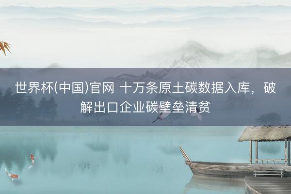 世界杯(中国)官网 十万条原土碳数据入库,破解出口企业碳壁垒清贫