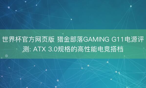 世界杯官方网页版 猎金部落GAMING G11电源评测: ATX 3.0规格的高性能电竞搭档