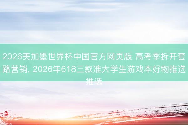 2026美加墨世界杯中国官方网页版 高考季拆开套路营销, 2026年618三款准大学生游戏本好物推选