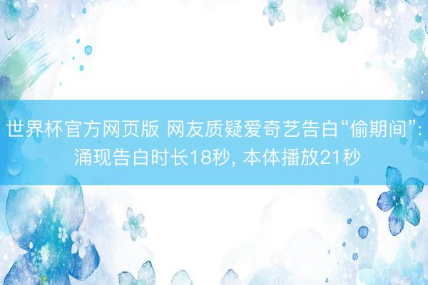 世界杯官方网页版 网友质疑爱奇艺告白“偷期间”: 涌现告白时长18秒, 本体播放21秒