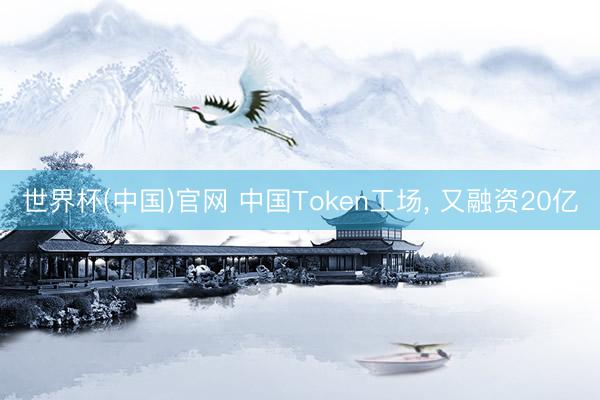 世界杯(中国)官网 中国Token工场, 又融资20亿
